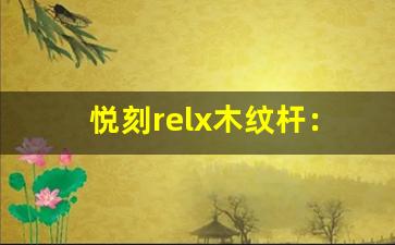 悦刻relx木纹杆:一款让你爱不释手的吸烟器具 悦刻relx木纹杆:一款让你爱不释手的吸烟器具