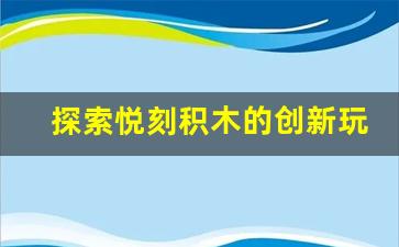 探索悦刻积木的创新玩法,全面教程一览 探索悦刻积木的创新玩法,全面教程一览