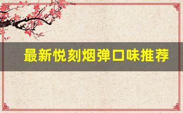 最新悦刻烟弹口味推荐:挑选最适合你的那一款 最新悦刻烟弹口味推荐:挑选最适合你的那一款