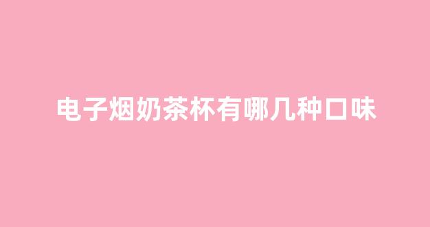 电子烟奶茶杯有哪几种口味