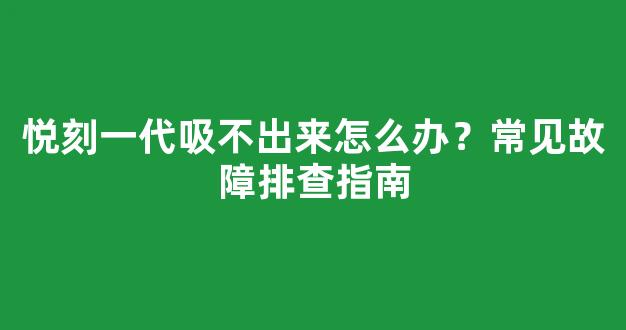 悦刻一代吸不出来怎么办？常见故障排查指南