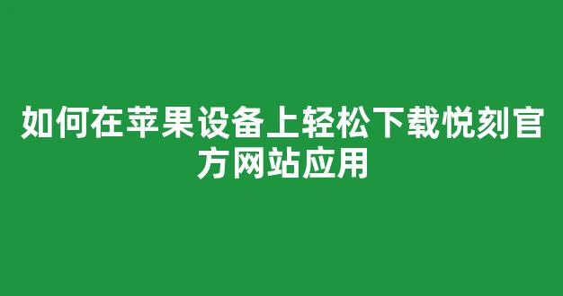 如何在苹果设备上轻松下载悦刻官方网站应用
