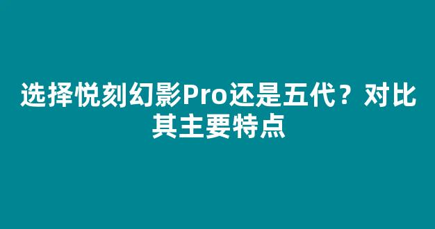 选择悦刻幻影Pro还是五代？对比其主要特点
