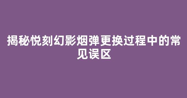 揭秘悦刻幻影烟弹更换过程中的常见误区